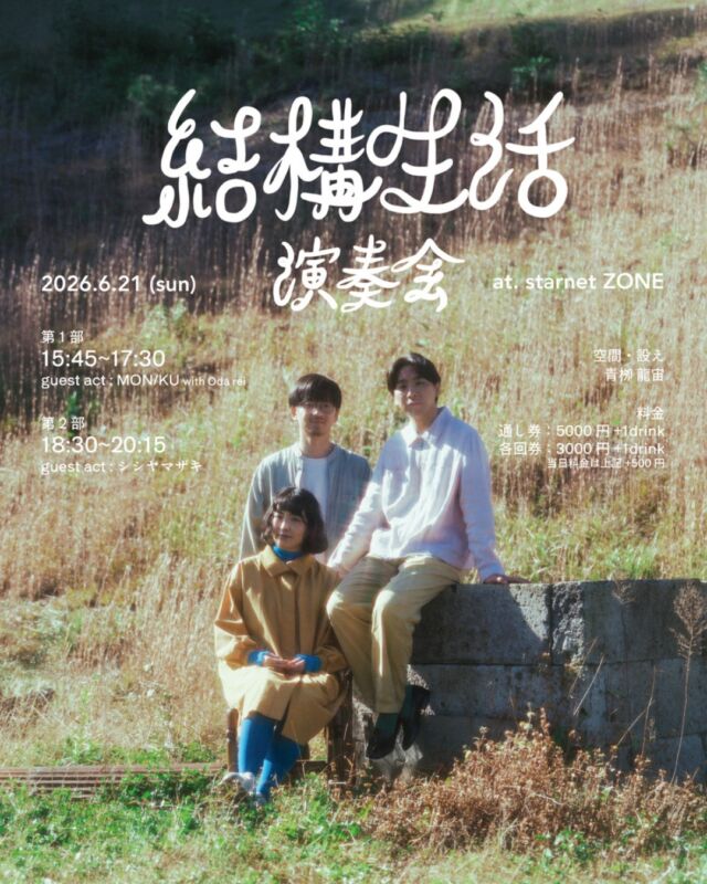 『結構生活 演奏会 at.starnet ZONE 』のお知らせ

2026年 6月21日（日）に、3人組フォークバンド結構生活の演奏会をstarnetZONEにて開催いたします。

当日は、会場の設えも特別にご用意してお迎えいたします。
益子のやわらかな空気感と、ZONEの緊張感が溶け合う場で奏でられる演奏を、どうぞお楽しみください。

日時 | 2026年 6月21日（日）
　　　第1部 15:45~17:30
　　　第2部 18:30~20:15
　　　■各回開始時間30分前に開場・受付いたします

会場 | starnet ZONE
　　　栃木県芳賀郡益子町益子3278-1

出演 | 結構生活w/矢城純平(drums)
　　　第1部guest act : MON/KU with Oda rei
　　　第2部 guest act : シシヤマザキ

料金 | 第1部・第2部 通し券：5000円+1drink
　　 第1部・第2部 各回券：3000円+1drink
　　　■上記はご予約料金となります。当日料金は上記+500円頂戴いたします。

＜ご予約＞
チケットサイト（https://teket.jp/18221/69545）にてご予約お願いいたします。
■定員に達した場合は、キャンセル待ちを受付いたします。
　尚、6/16以降のキャンセル,コンビニ支払いの場合のキャンセルにつきましては、
　チケット料金の払戻は致しかねます。何卒ご了承ください。

-プロフィール-

結構生活
2023年12月東京にて結成のフォークバンド。歌謡曲やアイリッシュなどの民族音楽をルーツとしながらも、現代的な感性で綴られる詩や、3人で織りなすコーラスワークスによって独自の音楽性を探求している。
2026年4月11日には初となるフルアルバム「monju」をリリース。同世代の音楽家MON/KUをサウンドエンジニアに迎え制作された。
メンバーは三毛紅葉(Vo/Gt)、快太郎(Vo/bodh. etc)、シンゴ(Cho/Bass)。

MON/KU
2019年に初制作楽曲『S I N K』をSoundCloudに公開。
君島大空やTHA BLUE HERBをはじめとしたアーティストとの共演など、精力的にライブ活動を行った後、『MOMOKO blooms in 1.26D』をリリース。
エレクトロニカやアンビエント、ジャズなど多彩な要素が散りばめられたジャンル越境的な本作は、各方面から高い評価を得ている。
今回のライブパフォーマンスには、作曲・編曲・作詞家、トラックメーカーの Oda rei が参加する

シシヤマザキ
アーティスト。水彩画風の手描きロトスコープアニメーションを独自の表現方法として確立。独特のピンク色を多用した作品は、シシピンクと呼ばれている。オリジナルアニメーション「YA‐NE‐SEN a Go Go」(2011)、「やますき、やまざき」(2013) は国内外問わず数多くのフェスティバルで上映。CHANEL、PRADAや資生堂などのブランドのプロモーション制作を担当し、世界的に活躍。2020年より陶芸制作に集中するため栃木県益子町に移住。2024年にNHK連続テレビ小説『虎に翼』のオープニング映像を手がけ話題を呼ぶ。陶芸や絵画のほか、歌を中心としたパフォーマンスを各地で開催するなど、多岐にわたり活躍中。

空間・設え | 青栁 龍宙
職人。1999年生まれ。「和蝋燭 青栁」の名で活動。昔の技法で櫨の木から蝋燭をつくる。
蝋燭を「闇をつくる道具」と捉え、草木や歴史、建築、古物の力を借りながら人が何かと感応するための場を整える。